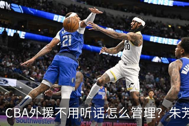 CBA外援不用听话怎么管理？朱芳雨：翻译会给他看我以前是什么状态